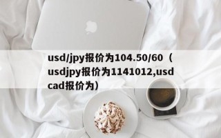 usd/jpy报价为104.50/60（usdjpy报价为1141012,usdcad报价为）