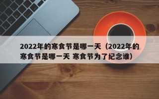 2022年的寒食节是哪一天（2022年的寒食节是哪一天 寒食节为了纪念谁）