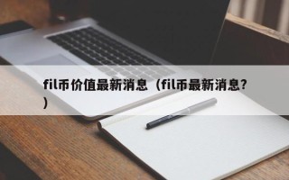 fil币价值最新消息（fil币最新消息?）