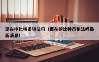 现在挖比特币犯法吗（现在挖比特币犯法吗最新消息）