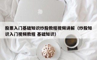 股票入门基础知识炒股教程视频讲解（炒股知识入门视频教程 基础知识）