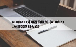 a10和a11处理器的区别（a10和a11处理器区别大吗）