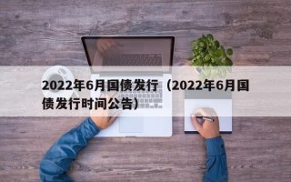 2022年6月国债发行（2022年6月国债发行时间公告）