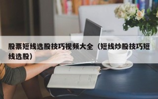 股票短线选股技巧视频大全（短线炒股技巧短线选股）