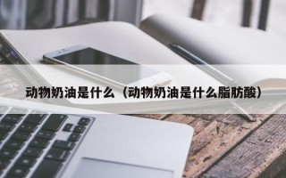 动物奶油是什么（动物奶油是什么脂肪酸）