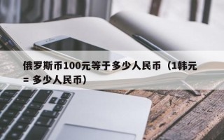 俄罗斯币100元等于多少人民币（1韩元 = 多少人民币）