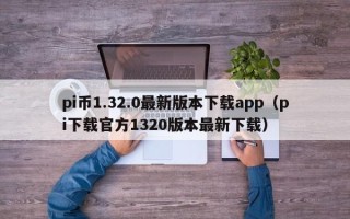 pi币1.32.0最新版本下载app（pi下载官方1320版本最新下载）