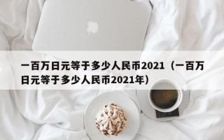 一百万日元等于多少人民币2021（一百万日元等于多少人民币2021年）