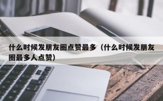 什么时候发朋友圈点赞最多（什么时候发朋友圈最多人点赞）