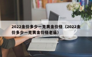 2022金价多少一克黄金价格（2022金价多少一克黄金价格老庙）