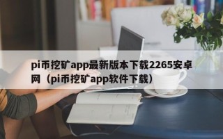 pi币挖矿app最新版本下载2265安卓网（pi币挖矿app软件下载）