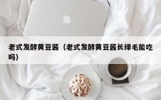 老式发酵黄豆酱（老式发酵黄豆酱长绿毛能吃吗）