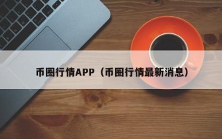 币圈行情APP（币圈行情最新消息）