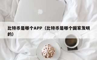 比特币是哪个APP（比特币是哪个国家发明的）