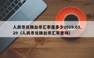 人民币兑换台币汇率是多少2019.03.29（人民币兑换台币汇率查询）