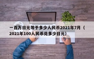 一百万日元等于多少人民币2021年7月（2021年100人民币兑多少日元）