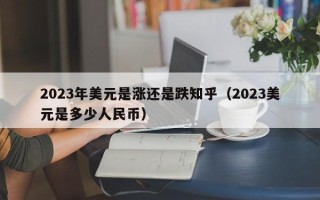 2023年美元是涨还是跌知乎（2023美元是多少人民币）