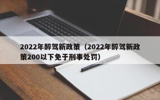 2022年醉驾新政策（2022年醉驾新政策200以下免于刑事处罚）