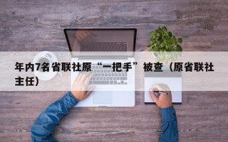 年内7名省联社原“一把手”被查（原省联社主任）