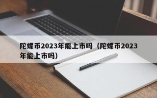 陀螺币2023年能上市吗（陀螺币2023年能上市吗）