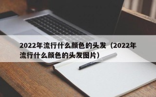 2022年流行什么颜色的头发（2022年流行什么颜色的头发图片）