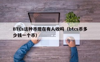 BTCs这种币现在有人收吗（btcs币多少钱一个币）