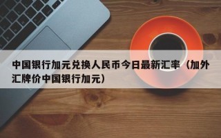 中国银行加元兑换人民币今日最新汇率（加外汇牌价中国银行加元）