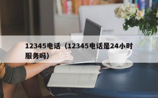 12345电话（12345电话是24小时服务吗）