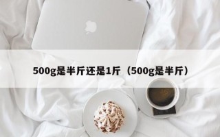 500g是半斤还是1斤（500g是半斤）