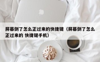 屏幕倒了怎么正过来的快捷键（屏幕倒了怎么正过来的 快捷键手机）