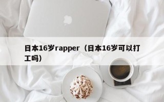 日本16岁rapper（日本16岁可以打工吗）