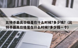 比特币最高价格是在什么时候?多少钱?（比特币最高价格是在什么时候?多少钱一个）