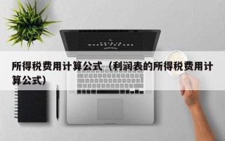 所得税费用计算公式（利润表的所得税费用计算公式）