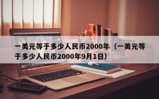 一美元等于多少人民币2000年（一美元等于多少人民币2000年9月1日）