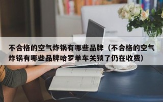 不合格的空气炸锅有哪些品牌（不合格的空气炸锅有哪些品牌哈罗单车关锁了仍在收费）