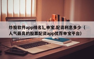 炒股软件app排名廴申宝.配资利息多少（人气最高的股票配资app优荐申宝平台）