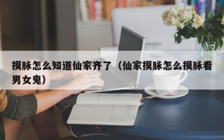 摸脉怎么知道仙家齐了（仙家摸脉怎么摸脉看男女鬼）