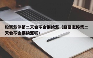 股票涨停第二天会不会继续涨（股票涨停第二天会不会继续涨呢）