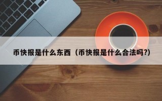 币快报是什么东西（币快报是什么合法吗?）