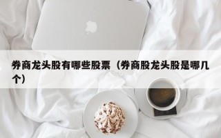 券商龙头股有哪些股票（券商股龙头股是哪几个）