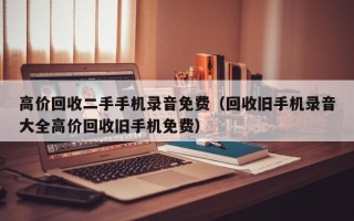 高价回收二手手机录音免费（回收旧手机录音大全高价回收旧手机免费）