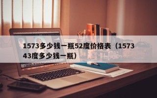 1573多少钱一瓶52度价格表（157343度多少钱一瓶）