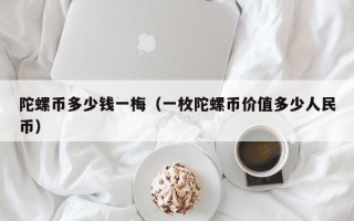 陀螺币多少钱一梅（一枚陀螺币价值多少人民币）