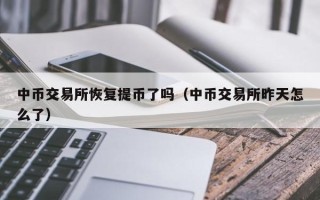 中币交易所恢复提币了吗（中币交易所昨天怎么了）