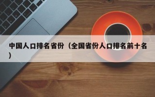 中国人口排名省份（全国省份人口排名前十名）