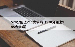 570分能上211大学吗（570分能上985大学吗）