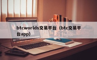 btcworlds交易平台（btc交易平台app）