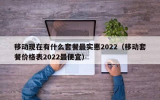 移动现在有什么套餐最实惠2022（移动套餐价格表2022最便宜）