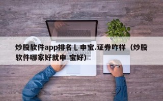 炒股软件app排名乚申宝.证券咋样（炒股软件哪家好就申 宝好）