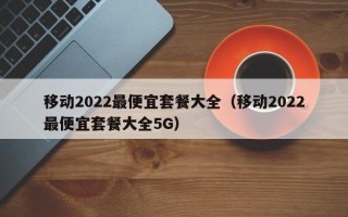 移动2022最便宜套餐大全（移动2022最便宜套餐大全5G）